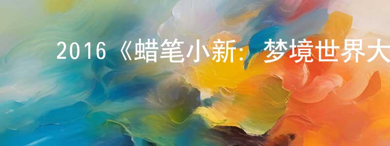 蔡宗斌发布2016《蜡笔小新:梦境世界大突击》完整版电影/在线观看/百度云-美剧天堂